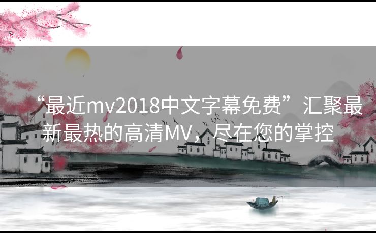 “最近mv2018中文字幕免费”汇聚最新最热的高清MV,尽在您的掌控 “最近mv2018中文字幕免费”汇聚最新最热的高清MV,尽在您的掌控
