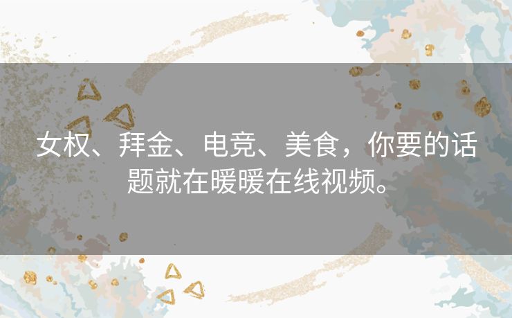 女权、拜金、电竞、美食,你要的话题就在暖暖在线视频。 女权、拜金、电竞、美食,你要的话题就在暖暖在线视频。