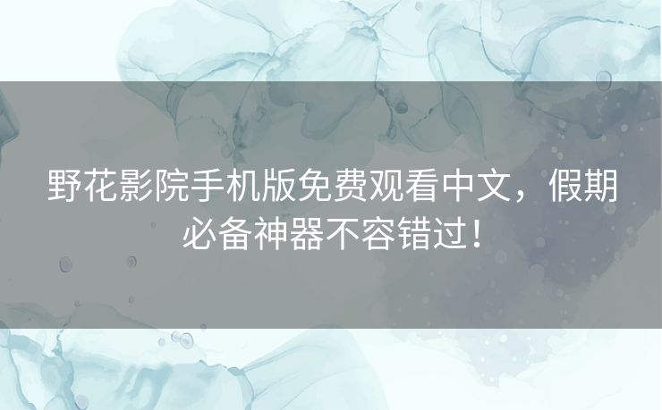 野花影院手机版免费观看中文,假期必备神器不容错过! 野花影院手机版免费观看中文,假期必备神器不容错过!