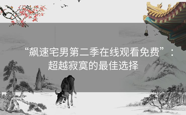 “飙速宅男第二季在线观看免费”:超越寂寞的最佳选择 “飙速宅男第二季在线观看免费”:超越寂寞的最佳选择