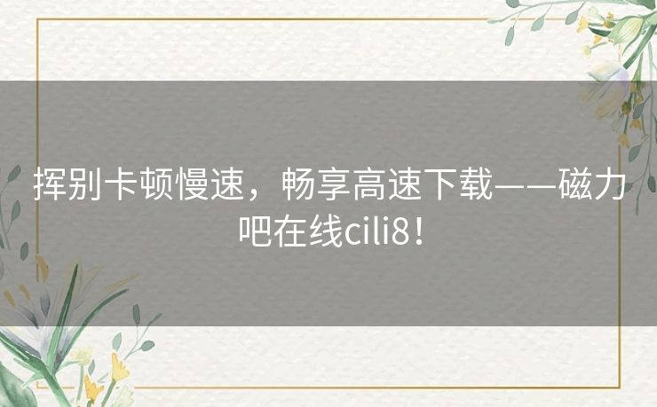 挥别卡顿慢速,畅享高速下载——磁力吧在线cili8! 挥别卡顿慢速,畅享高速下载——磁力吧在线cili8!
