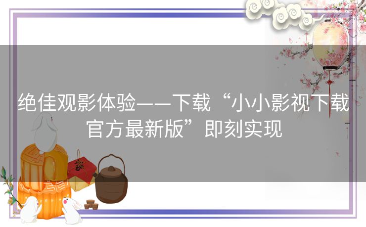 绝佳观影体验——下载“小小影视下载官方最新版”即刻实现 绝佳观影体验——下载“小小影视下载官方最新版”即刻实现