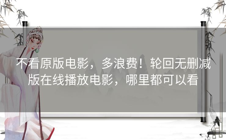 不看原版电影,多浪费!轮回无删减版在线播放电影,哪里都可以看 不看原版电影,多浪费!轮回无删减版在线播放电影,哪里都可以看