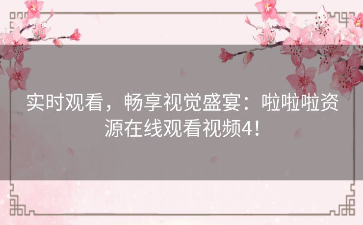 实时观看,畅享视觉盛宴:啦啦啦资源在线观看视频4! 实时观看,畅享视觉盛宴:啦啦啦资源在线观看视频4!