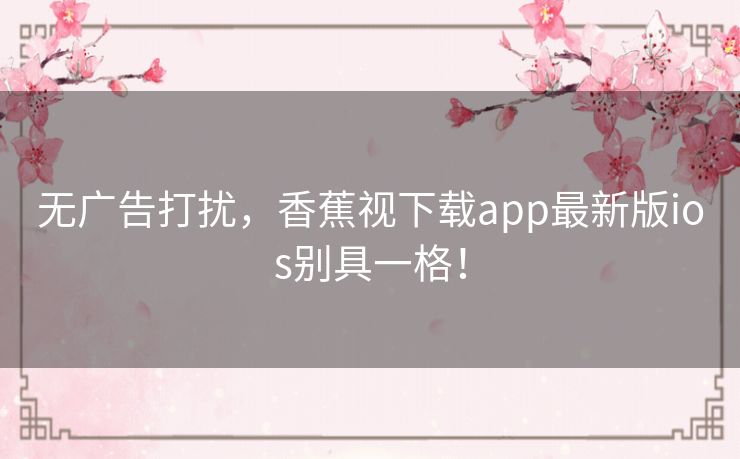 无广告打扰,香蕉视下载app最新版ios别具一格! 无广告打扰,香蕉视下载app最新版ios别具一格!