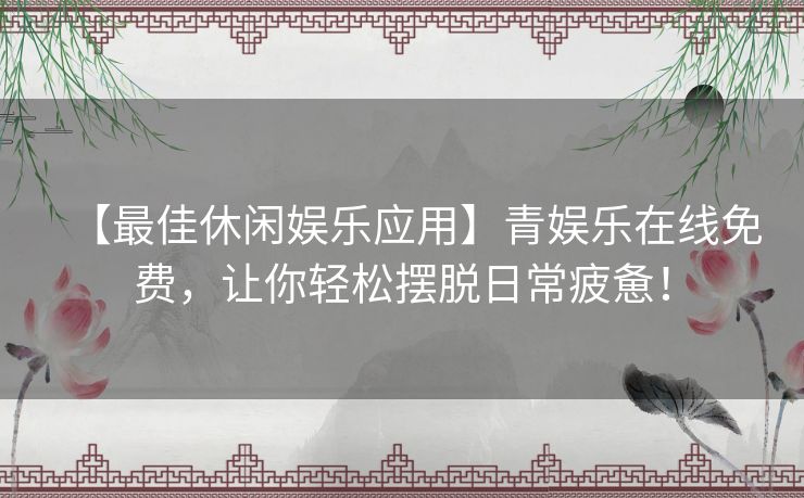 【最佳休闲娱乐应用】青娱乐在线免费,让你轻松摆脱日常疲惫! 【最佳休闲娱乐应用】青娱乐在线免费,让你轻松摆脱日常疲惫!