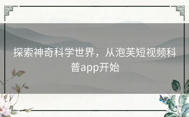 探索神奇科学世界,从泡芙短视频科普app开始 探索神奇科学世界,从泡芙短视频科普app开始