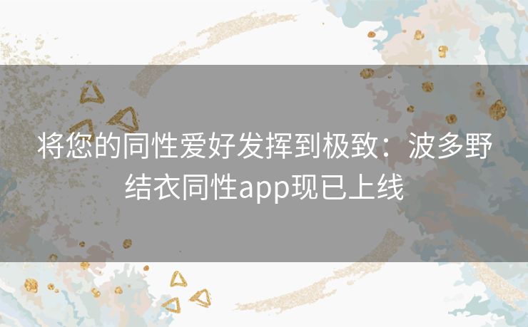 将您的同性爱好发挥到极致:波多野结衣同性app现已上线 将您的同性爱好发挥到极致:波多野结衣同性app现已上线