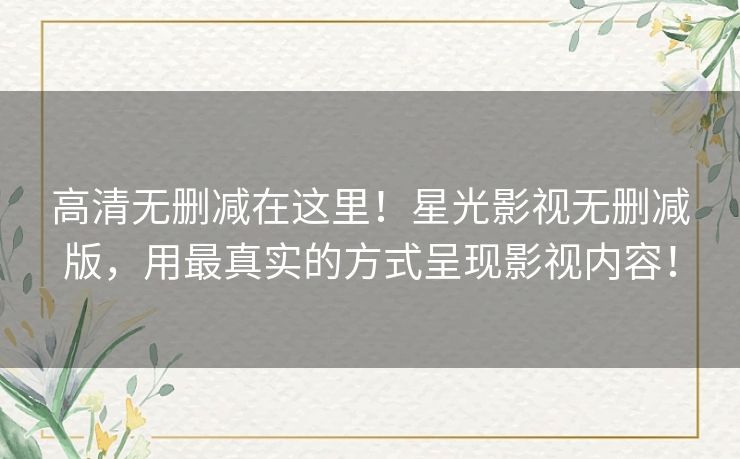高清无删减在这里！星光影视无删减版，用最真实的方式呈现影视内容！
