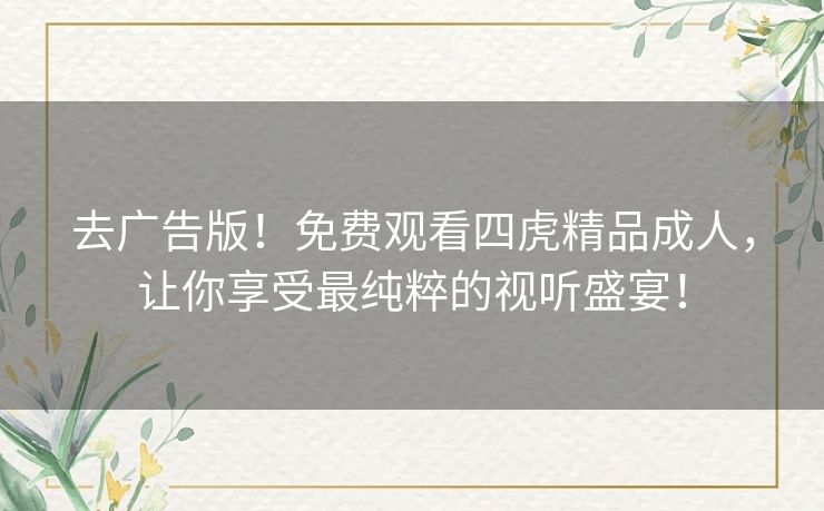 去广告版!免费观看四虎精品成人,让你享受最纯粹的视听盛宴! 去广告版!免费观看四虎精品成人,让你享受最纯粹的视听盛宴!