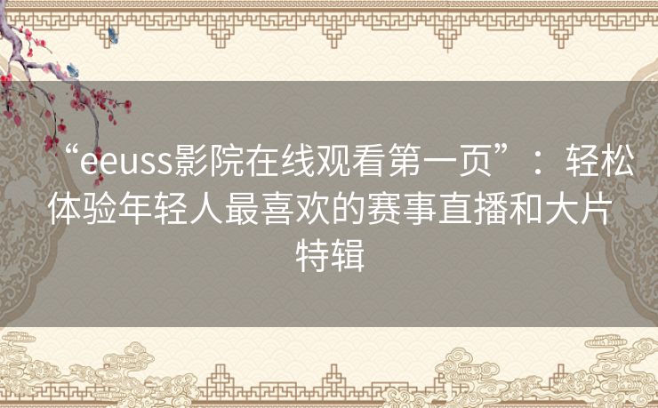 “eeuss影院在线观看第一页”:轻松体验年轻人最喜欢的赛事直播和大片特辑 “eeuss影院在线观看第一页”:轻松体验年轻人最喜欢的赛事直播和大片特辑