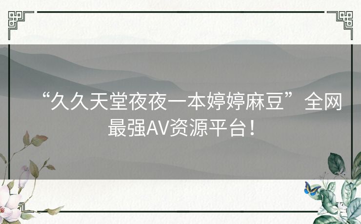 “久久天堂夜夜一本婷婷麻豆”全网最强AV资源平台! “久久天堂夜夜一本婷婷麻豆”全网最强AV资源平台!