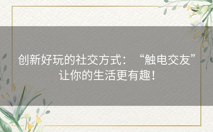 创新好玩的社交方式:“触电交友”让你的生活更有趣! 创新好玩的社交方式:“触电交友”让你的生活更有趣!