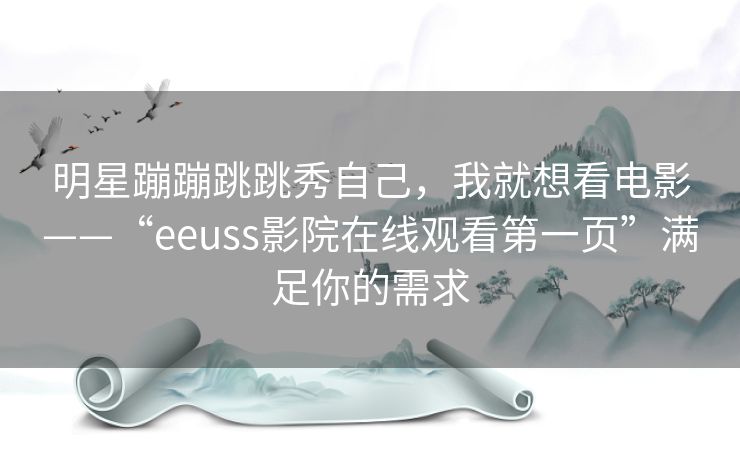 明星蹦蹦跳跳秀自己,我就想看电影——“eeuss影院在线观看第一页”满足你的需求 明星蹦蹦跳跳秀自己,我就想看电影——“eeuss影院在线观看第一页”满足你的需求