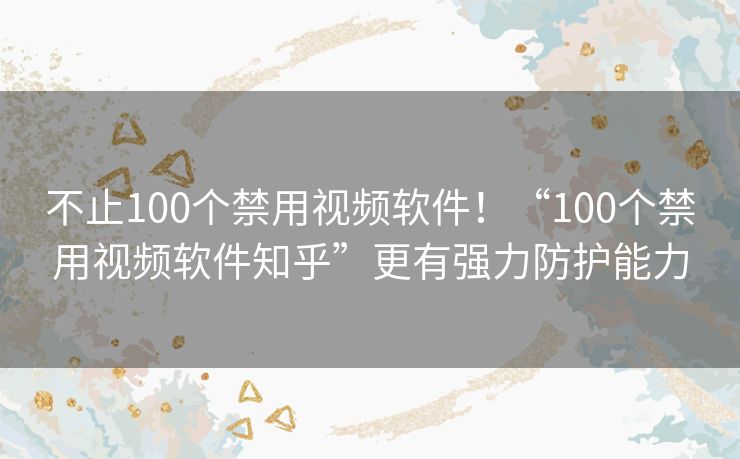 不止100个禁用视频软件!“100个禁用视频软件知乎”更有强力防护能力 不止100个禁用视频软件!“100个禁用视频软件知乎”更有强力防护能力