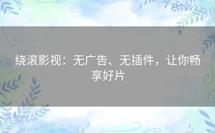 绕滚影视:无广告、无插件,让你畅享好片 绕滚影视:无广告、无插件,让你畅享好片