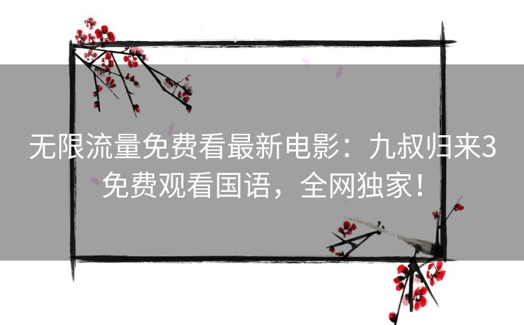 无限流量免费看最新电影:九叔归来3免费观看国语,全网独家! 无限流量免费看最新电影:九叔归来3免费观看国语,全网独家!