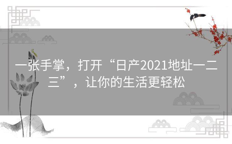 一张手掌,打开“日产2021地址一二三”,让你的生活更轻松 一张手掌,打开“日产2021地址一二三”,让你的生活更轻松