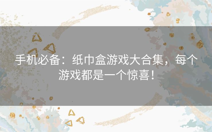 手机必备:纸巾盒游戏大合集,每个游戏都是一个惊喜! 手机必备:纸巾盒游戏大合集,每个游戏都是一个惊喜!