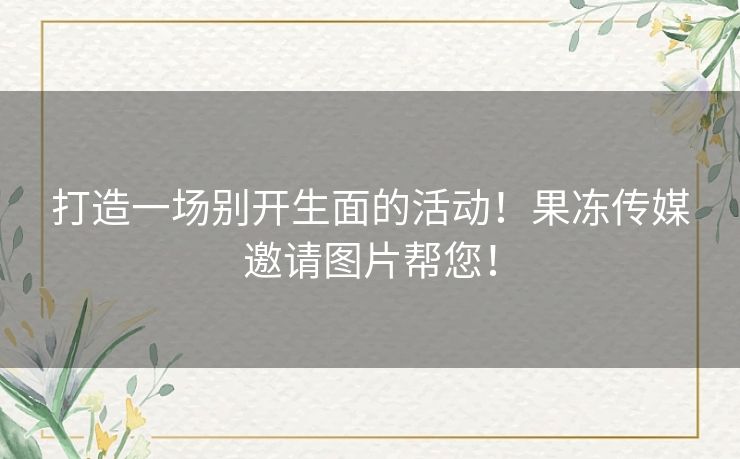打造一场别开生面的活动!果冻传媒邀请图片帮您! 打造一场别开生面的活动!果冻传媒邀请图片帮您!