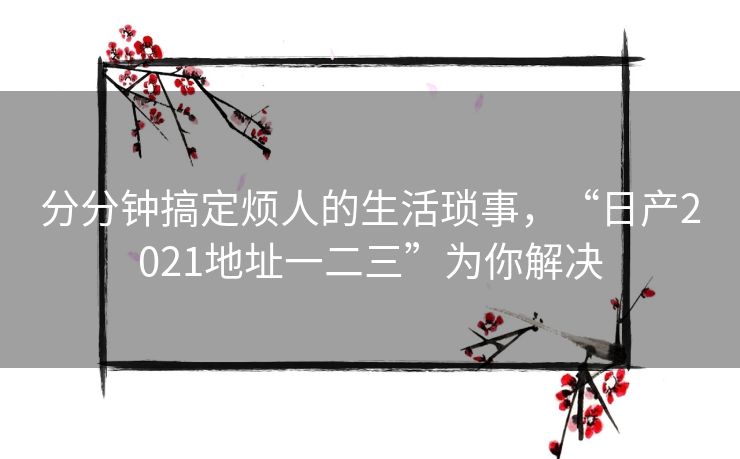 分分钟搞定烦人的生活琐事,“日产2021地址一二三”为你解决 分分钟搞定烦人的生活琐事,“日产2021地址一二三”为你解决