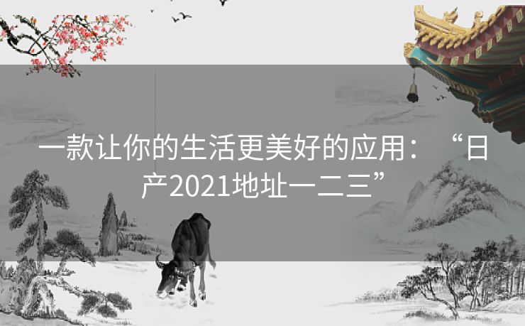 一款让你的生活更美好的应用:“日产2021地址一二三” 一款让你的生活更美好的应用:“日产2021地址一二三”