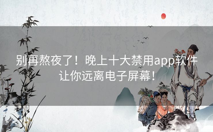 别再熬夜了!晚上十大禁用app软件让你远离电子屏幕! 别再熬夜了!晚上十大禁用app软件让你远离电子屏幕!