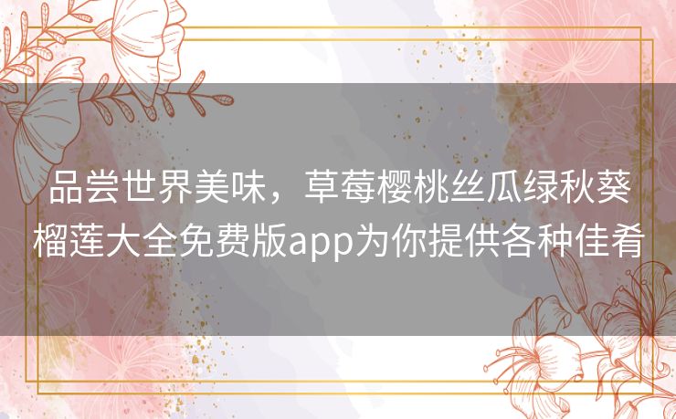 品尝世界美味,草莓樱桃丝瓜绿秋葵榴莲大全免费版app为你提供各种佳肴 品尝世界美味,草莓樱桃丝瓜绿秋葵榴莲大全免费版app为你提供各种佳肴