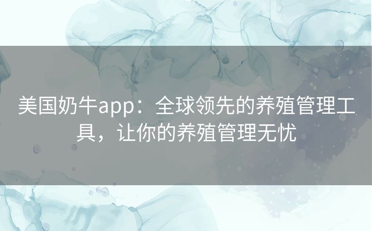 美国奶牛app:全球领先的养殖管理工具,让你的养殖管理无忧 美国奶牛app:全球领先的养殖管理工具,让你的养殖管理无忧