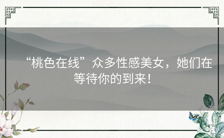 “桃色在线”众多性感美女,她们在等待你的到来! “桃色在线”众多性感美女,她们在等待你的到来!