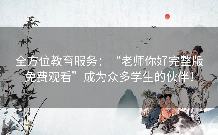 全方位教育服务:“老师你好完整版免费观看”成为众多学生的伙伴! 全方位教育服务:“老师你好完整版免费观看”成为众多学生的伙伴!
