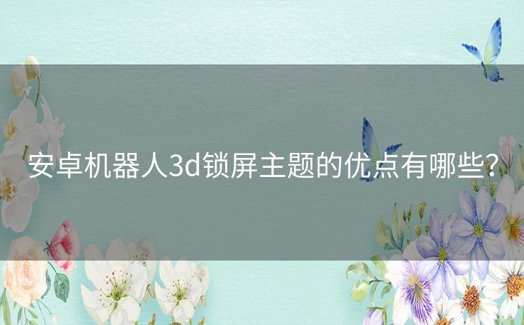安卓机器人3d锁屏主题的优点有哪些? 安卓机器人3d锁屏主题的优点有哪些?