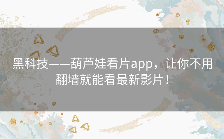 黑科技——葫芦娃看片app,让你不用翻墙就能看最新影片! 黑科技——葫芦娃看片app,让你不用翻墙就能看最新影片!