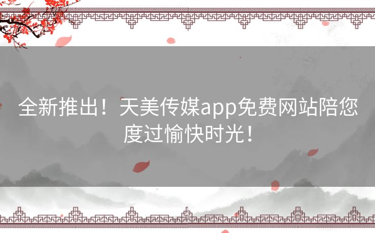 全新推出!天美传媒app免费网站陪您度过愉快时光! 全新推出!天美传媒app免费网站陪您度过愉快时光!