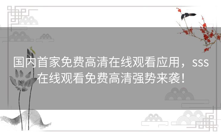 国内首家免费高清在线观看应用,sss在线观看免费高清强势来袭! 国内首家免费高清在线观看应用,sss在线观看免费高清强势来袭!