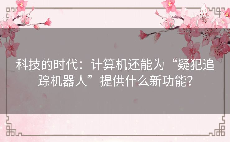 科技的时代：计算机还能为“疑犯追踪机器人”提供什么新功能？