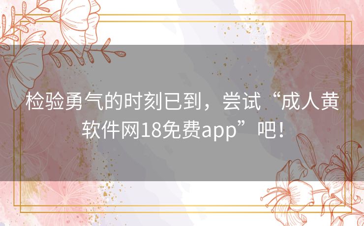 检验勇气的时刻已到，尝试“成人黄软件网18免费app”吧！