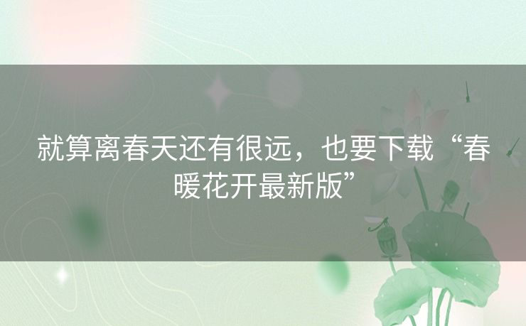 就算离春天还有很远，也要下载“春暖花开最新版”