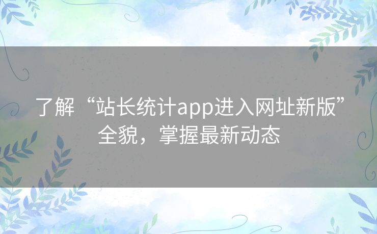 了解“站长统计app进入网址新版”全貌,掌握最新动态 了解“站长统计app进入网址新版”全貌,掌握最新动态