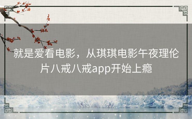 就是爱看电影,从琪琪电影午夜理伦片八戒八戒app开始上瘾 就是爱看电影,从琪琪电影午夜理伦片八戒八戒app开始上瘾