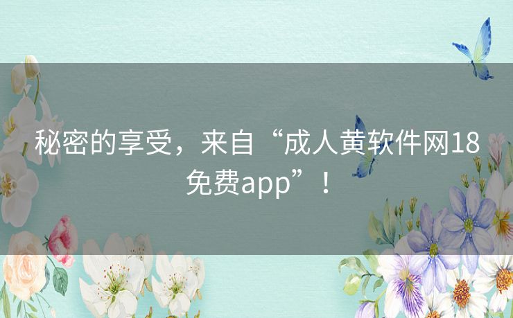 秘密的享受,来自“成人黄软件网18免费app”! 秘密的享受,来自“成人黄软件网18免费app”!