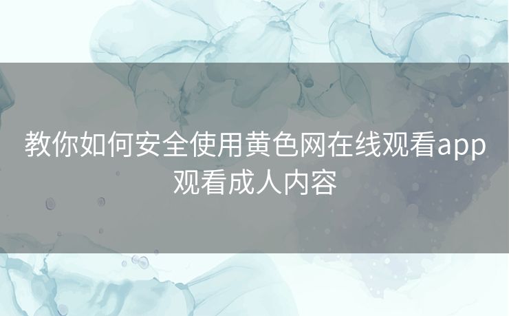 教你如何安全使用黄色网在线观看app观看成人内容 教你如何安全使用黄色网在线观看app观看成人内容