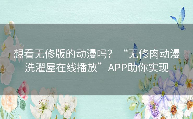 想看无修版的动漫吗？“无修肉动漫洗濯屋在线播放”APP助你实现