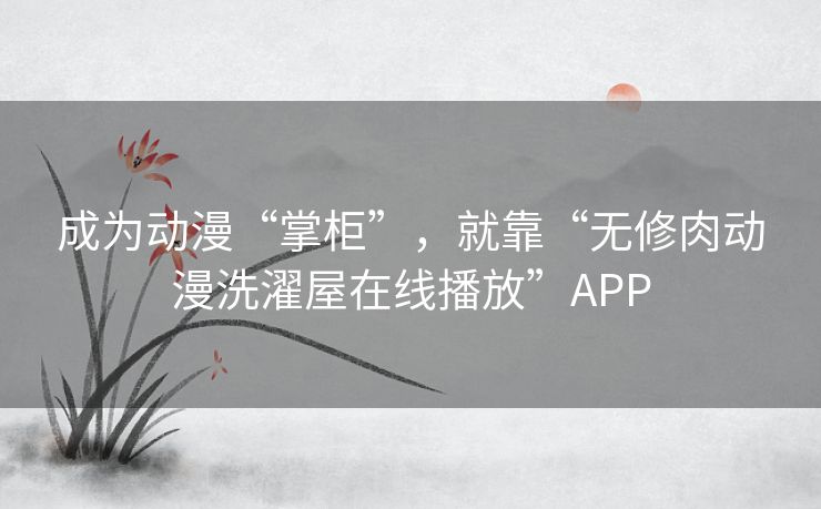 成为动漫“掌柜”,就靠“无修肉动漫洗濯屋在线播放”APP 成为动漫“掌柜”,就靠“无修肉动漫洗濯屋在线播放”APP