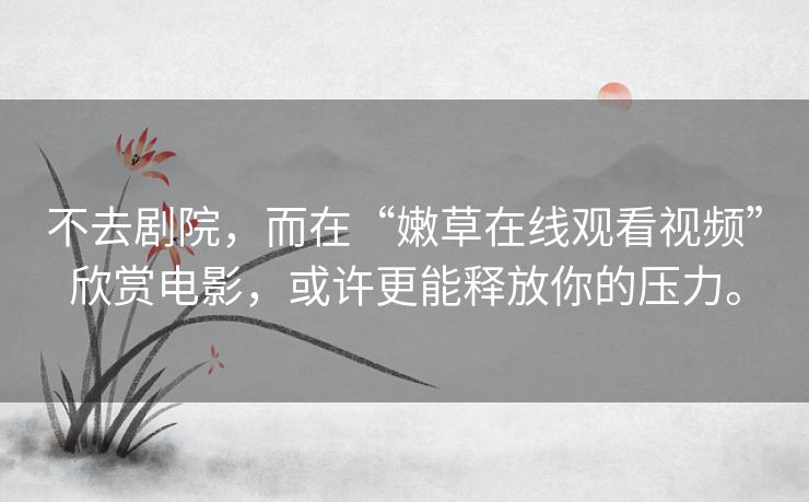 不去剧院,而在“嫩草在线观看视频”欣赏电影,或许更能释放你的压力。 不去剧院,而在“嫩草在线观看视频”欣赏电影,或许更能释放你的压力。