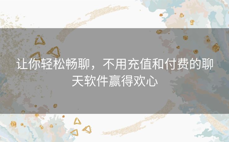 让你轻松畅聊,不用充值和付费的聊天软件赢得欢心 让你轻松畅聊,不用充值和付费的聊天软件赢得欢心