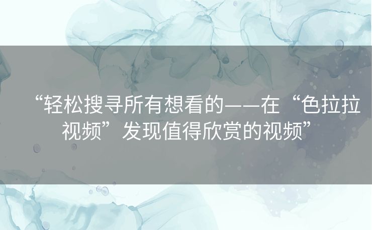 “轻松搜寻所有想看的——在“色拉拉视频”发现值得欣赏的视频” “轻松搜寻所有想看的——在“色拉拉视频”发现值得欣赏的视频”