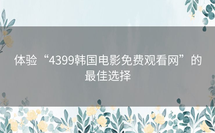 体验“4399韩国电影免费观看网”的最佳选择