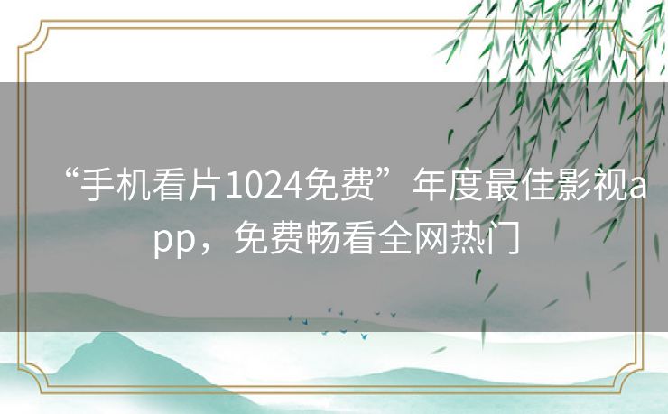 “手机看片1024免费”年度最佳影视app,免费畅看全网热门 “手机看片1024免费”年度最佳影视app,免费畅看全网热门