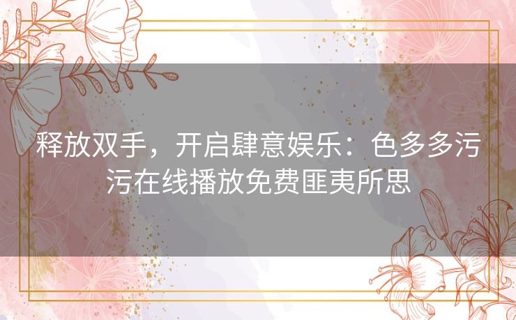 释放双手,开启肆意娱乐:色多多污污在线播放免费匪夷所思 释放双手,开启肆意娱乐:色多多污污在线播放免费匪夷所思